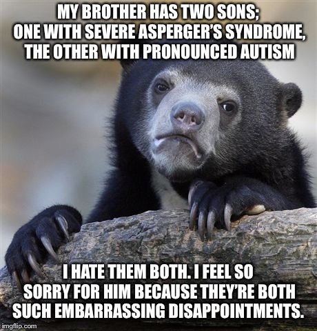Confession Bear Meme | MY BROTHER HAS TWO SONS; ONE WITH SEVERE ASPERGER’S SYNDROME, THE OTHER WITH PRONOUNCED AUTISM; I HATE THEM BOTH. I FEEL SO SORRY FOR HIM BECAUSE THEY’RE BOTH SUCH EMBARRASSING DISAPPOINTMENTS. | image tagged in memes,confession bear,AdviceAnimals | made w/ Imgflip meme maker