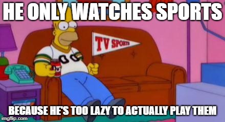 Home Simpson Watch Sport | HE ONLY WATCHES SPORTS; BECAUSE HE'S TOO LAZY TO ACTUALLY PLAY THEM | image tagged in home simpson watch sport | made w/ Imgflip meme maker