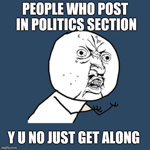 Y U No Meme | PEOPLE WHO POST IN POLITICS SECTION Y U NO JUST GET ALONG | image tagged in memes,y u no | made w/ Imgflip meme maker