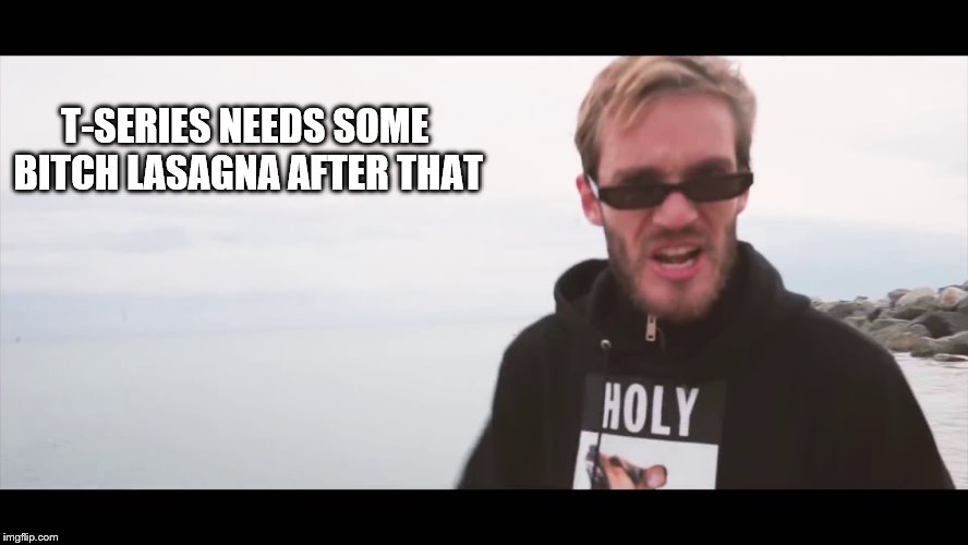 T-SERIES NEEDS SOME B**CH LASAGNA AFTER THAT | made w/ Imgflip meme maker
