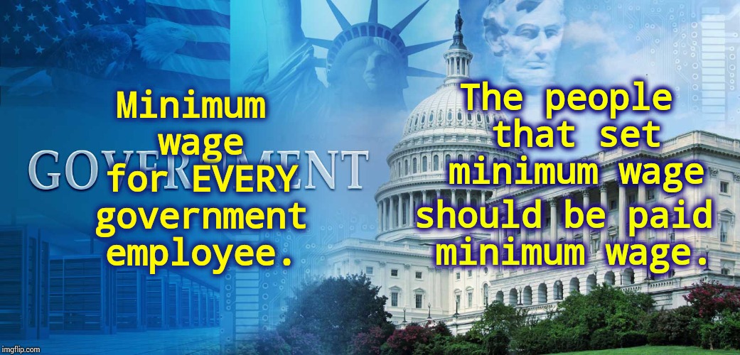 Give It To A. I.  We'd Be Safer | Minimum wage for EVERY government employee. The people that set minimum wage; should be paid minimum wage. | image tagged in government meme,memes,sick  tired,what the hell is wrong with you people,trust issues,double standards | made w/ Imgflip meme maker