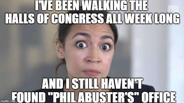 Crazy Alexandria Ocasio-Cortez | I'VE BEEN WALKING THE HALLS OF CONGRESS ALL WEEK LONG; AND I STILL HAVEN'T FOUND "PHIL ABUSTER'S" OFFICE | image tagged in crazy alexandria ocasio-cortez | made w/ Imgflip meme maker