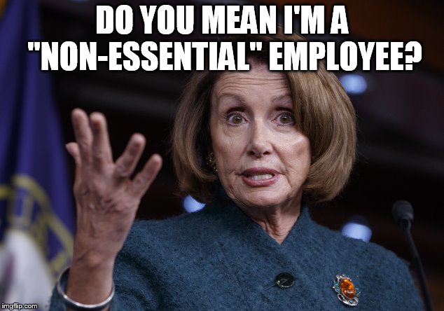 Good old Nancy Pelosi | DO YOU MEAN I'M A "NON-ESSENTIAL" EMPLOYEE? | image tagged in good old nancy pelosi | made w/ Imgflip meme maker