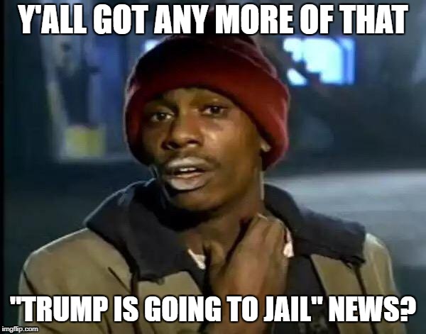 Y'all Got Any More Of That | Y'ALL GOT ANY MORE OF THAT; "TRUMP IS GOING TO JAIL" NEWS? | image tagged in memes,y'all got any more of that | made w/ Imgflip meme maker