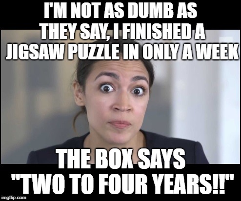 I'M NOT AS DUMB AS THEY SAY, I FINISHED A JIGSAW PUZZLE IN ONLY A WEEK; THE BOX SAYS "TWO TO FOUR YEARS!!" | image tagged in alexandria ocasio-cortez | made w/ Imgflip meme maker