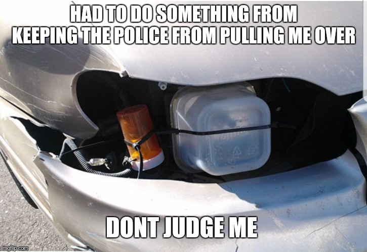 I'm just saying  | HAD TO DO SOMETHING FROM KEEPING THE POLICE FROM PULLING ME OVER; DONT JUDGE ME | image tagged in car | made w/ Imgflip meme maker