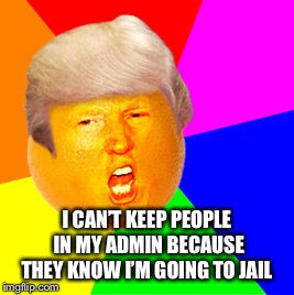 Annoying Orange Trump Drumpf | I CAN’T KEEP PEOPLE IN MY ADMIN BECAUSE THEY KNOW I’M GOING TO JAIL | image tagged in annoying orange trump drumpf | made w/ Imgflip meme maker