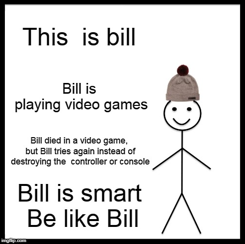 Kids should stop destroying their controllers just because they keep dying in a video game. | This  is bill; Bill is playing video games; Bill died in a video game, but Bill tries again instead of destroying the  controller or console; Bill is smart Be like Bill | image tagged in memes,be like bill,funny,so true memes | made w/ Imgflip meme maker