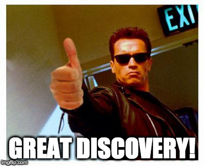 terminator thumbs up | GREAT DISCOVERY! | image tagged in terminator thumbs up | made w/ Imgflip meme maker