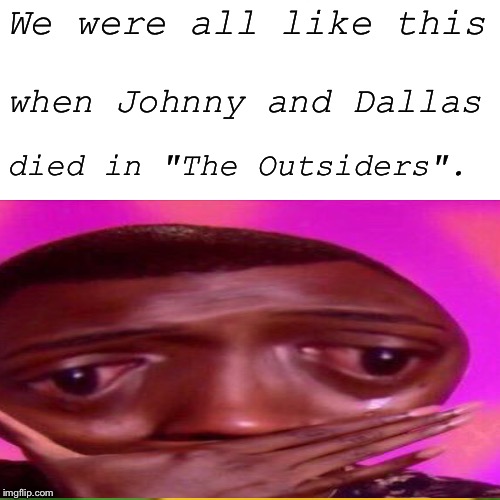 We were all like this; when Johnny and Dallas; died in "The Outsiders". | made w/ Imgflip meme maker