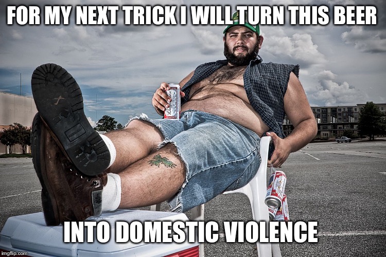 redneck with beer | FOR MY NEXT TRICK I WILL TURN THIS BEER; INTO DOMESTIC VIOLENCE | image tagged in redneck with beer | made w/ Imgflip meme maker