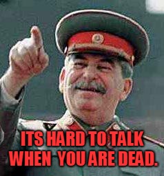 Stalin says | ITS HARD TO TALK WHEN  YOU ARE DEAD. | image tagged in stalin says | made w/ Imgflip meme maker