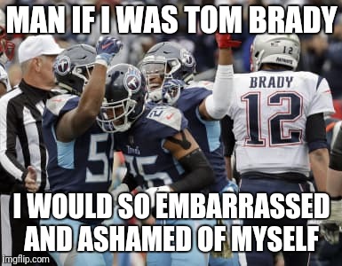 Tennessee Titans beat Brady | MAN IF I WAS TOM BRADY; I WOULD SO EMBARRASSED AND ASHAMED OF MYSELF | image tagged in tennessee titans beat brady | made w/ Imgflip meme maker