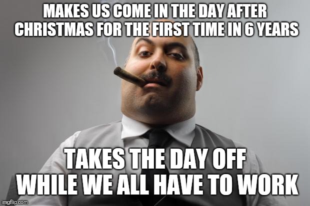 Scumbag Boss Meme | MAKES US COME IN THE DAY AFTER CHRISTMAS FOR THE FIRST TIME IN 6 YEARS; TAKES THE DAY OFF WHILE WE ALL HAVE TO WORK | image tagged in memes,scumbag boss,AdviceAnimals | made w/ Imgflip meme maker