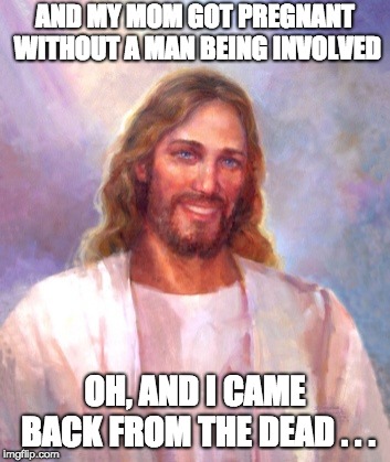 Smiling Jesus Meme | AND MY MOM GOT PREGNANT WITHOUT A MAN BEING INVOLVED OH, AND I CAME BACK FROM THE DEAD . . . | image tagged in memes,smiling jesus | made w/ Imgflip meme maker