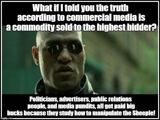 Truth Is For Sale In MSM | What if I told you the truth according to commercial media is a commodity sold to the highest bidder? Politicians, advertisers, public relations people, and media pundits, all get paid big bucks because they study how to manipulate the Sheeple! | image tagged in morpheus caption,conspiracy theory,propaganda,public relations,media bias | made w/ Imgflip meme maker