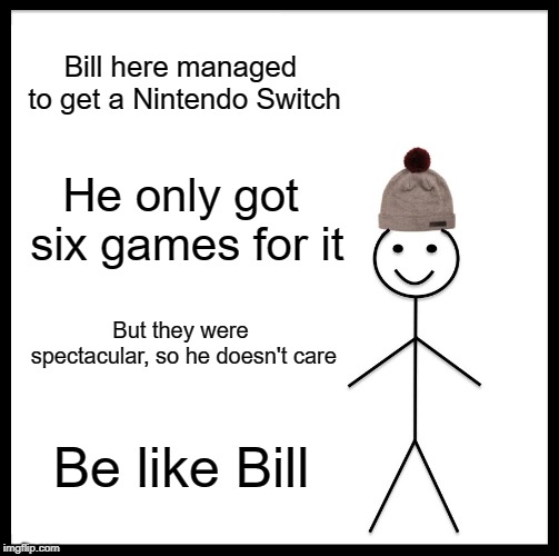 Be Like Bill | Bill here managed to get a Nintendo Switch; He only got six games for it; But they were spectacular, so he doesn't care; Be like Bill | image tagged in memes,be like bill | made w/ Imgflip meme maker
