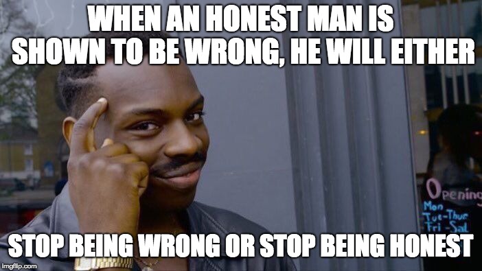Roll Safe Think About It Meme | WHEN AN HONEST MAN IS SHOWN TO BE WRONG, HE WILL EITHER STOP BEING WRONG OR STOP BEING HONEST | image tagged in memes,roll safe think about it | made w/ Imgflip meme maker