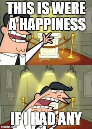 This Is Where I'd Put My Trophy If I Had One Meme | THIS IS WERE A HAPPINESS; IF I HAD ANY | image tagged in memes,this is where i'd put my trophy if i had one | made w/ Imgflip meme maker