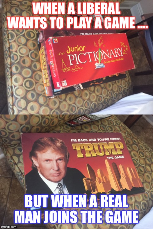 Playing games  | WHEN A LIBERAL WANTS TO PLAY A GAME .... BUT WHEN A REAL MAN JOINS THE GAME | image tagged in liberals,donald trump | made w/ Imgflip meme maker