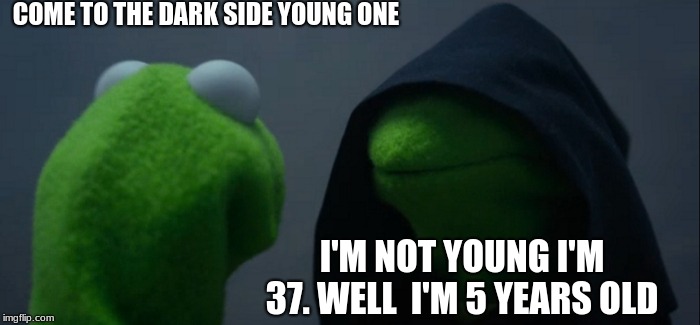 The old one  | COME TO THE DARK SIDE YOUNG ONE; I'M NOT YOUNG I'M 37. WELL 
I'M 5 YEARS OLD | image tagged in memes,evil kermit | made w/ Imgflip meme maker