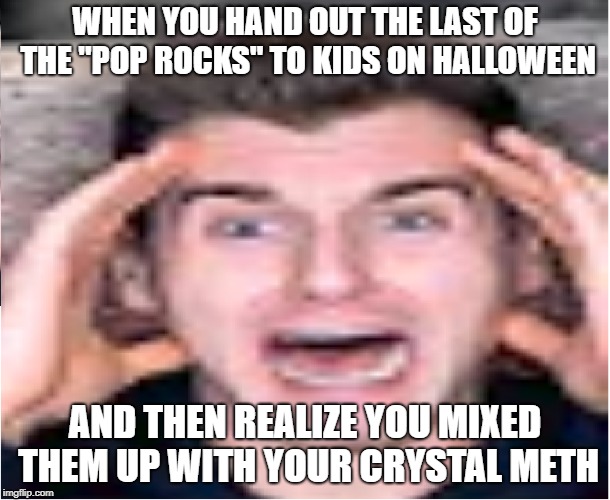 when you mix up the pop rocks and your crystal meth | WHEN YOU HAND OUT THE LAST OF THE "POP ROCKS" TO KIDS ON HALLOWEEN; AND THEN REALIZE YOU MIXED THEM UP WITH YOUR CRYSTAL METH | image tagged in scared reaction boi,funny memes,reaction time,memes,dank memes,fortnite | made w/ Imgflip meme maker
