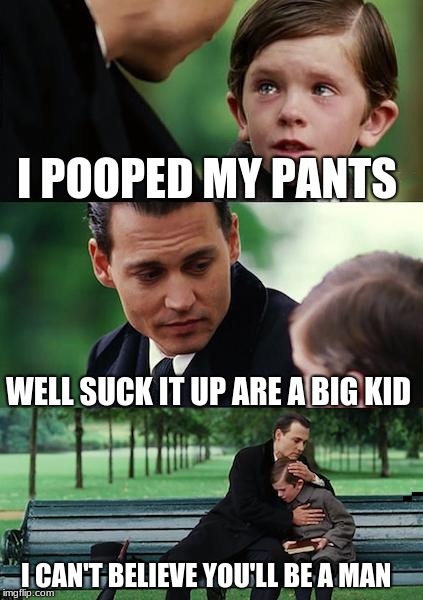 Finding Neverland | I POOPED MY PANTS; WELL SUCK IT UP ARE A BIG KID; I CAN'T BELIEVE YOU'LL BE A MAN | image tagged in memes,finding neverland | made w/ Imgflip meme maker