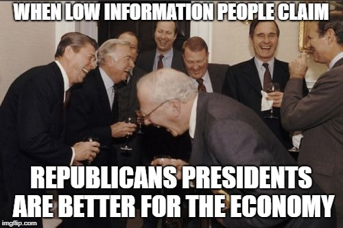 Laughing Men In Suits Meme | WHEN LOW INFORMATION PEOPLE CLAIM REPUBLICANS PRESIDENTS ARE BETTER FOR THE ECONOMY | image tagged in memes,laughing men in suits | made w/ Imgflip meme maker