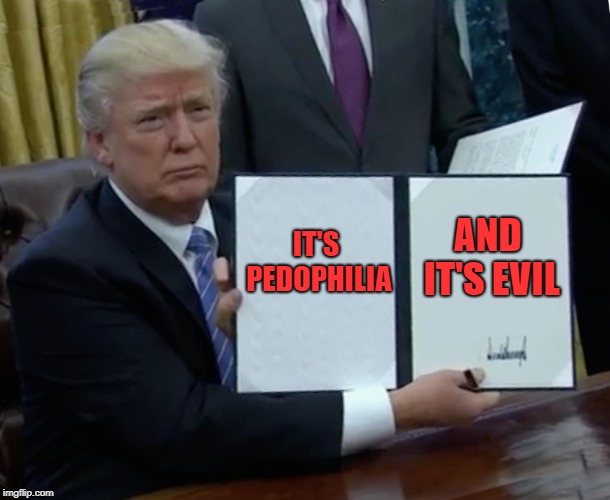 Trump Bill Signing Meme | IT'S PEDOPHILIA AND IT'S EVIL | image tagged in memes,trump bill signing | made w/ Imgflip meme maker