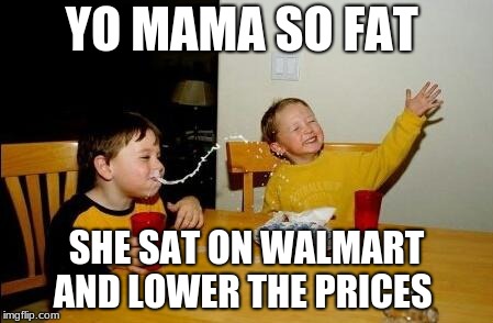why the prices are so low  | YO MAMA SO FAT; SHE SAT ON WALMART AND LOWER THE PRICES | image tagged in yo mama so fat | made w/ Imgflip meme maker