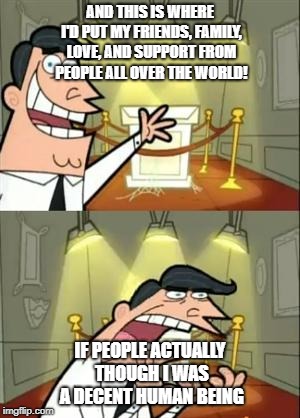 This Is Where I'd Put My Trophy If I Had One Meme | AND THIS IS WHERE I'D PUT MY FRIENDS, FAMILY, LOVE, AND SUPPORT FROM PEOPLE ALL OVER THE WORLD! IF PEOPLE ACTUALLY THOUGH I WAS A DECENT HUMAN BEING | image tagged in memes,this is where i'd put my trophy if i had one | made w/ Imgflip meme maker