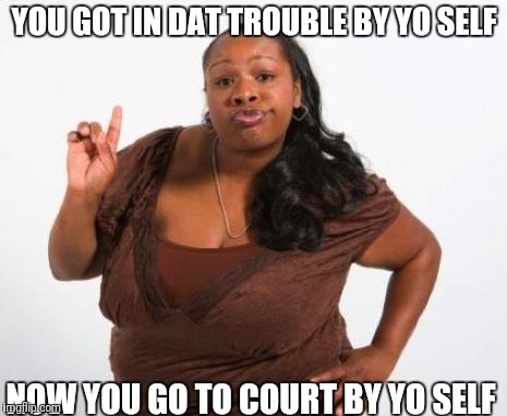 Sassy Black Lady | YOU GOT IN DAT TROUBLE BY YO SELF NOW YOU GO TO COURT BY YO SELF | image tagged in sassy black lady | made w/ Imgflip meme maker