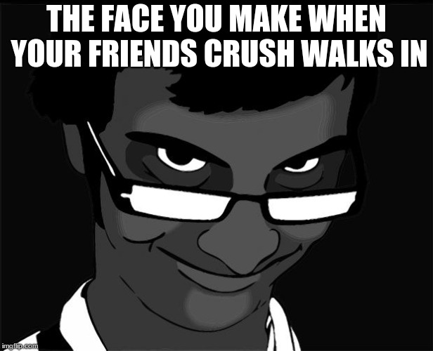 Creepy Face | THE FACE YOU MAKE WHEN YOUR FRIENDS CRUSH WALKS IN | image tagged in creepy face | made w/ Imgflip meme maker