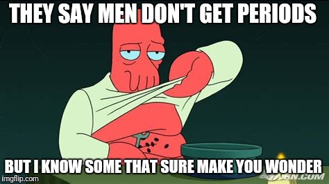 Zoidberg  | THEY SAY MEN DON'T GET PERIODS BUT I KNOW SOME THAT SURE MAKE YOU WONDER | image tagged in zoidberg | made w/ Imgflip meme maker