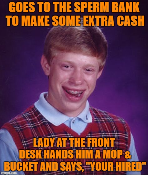 Bad Luck Brian Meme | GOES TO THE SPERM BANK TO MAKE SOME EXTRA CASH; LADY AT THE FRONT DESK HANDS HIM A MOP & BUCKET AND SAYS, "YOUR HIRED" | image tagged in memes,bad luck brian | made w/ Imgflip meme maker