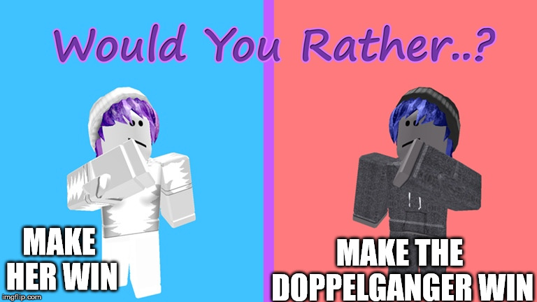 MAKE HER WIN; MAKE THE DOPPELGANGER WIN | image tagged in your clone be like | made w/ Imgflip meme maker