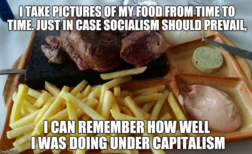Intellectuals and illiterates are the same | I TAKE PICTURES OF MY FOOD FROM TIME TO TIME. JUST IN CASE SOCIALISM SHOULD PREVAIL, I CAN REMEMBER HOW WELL I WAS DOING UNDER CAPITALISM | image tagged in socialism,capitalism | made w/ Imgflip meme maker