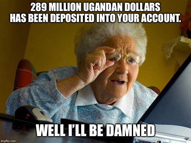 The One Time it Works | 289 MILLION UGANDAN DOLLARS HAS BEEN DEPOSITED INTO YOUR ACCOUNT. WELL I’LL BE DAMNED | image tagged in memes,grandma finds the internet,scammers,nigeria,bank account | made w/ Imgflip meme maker