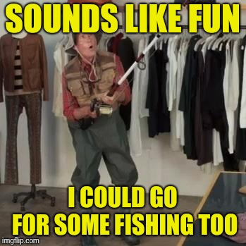 State Farm Fisherman  | SOUNDS LIKE FUN I COULD GO FOR SOME FISHING TOO | image tagged in state farm fisherman | made w/ Imgflip meme maker