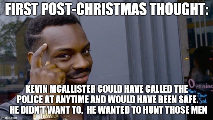 the real villian in "Home Alone" | FIRST POST-CHRISTMAS THOUGHT:; KEVIN MCALLISTER COULD HAVE CALLED THE POLICE AT ANYTIME AND WOULD HAVE BEEN SAFE.  HE DIDN'T WANT TO.  HE WANTED TO HUNT THOSE MEN | image tagged in memes,roll safe think about it | made w/ Imgflip meme maker