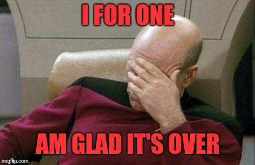 Captain Picard Facepalm Meme | I FOR ONE AM GLAD IT'S OVER | image tagged in memes,captain picard facepalm | made w/ Imgflip meme maker
