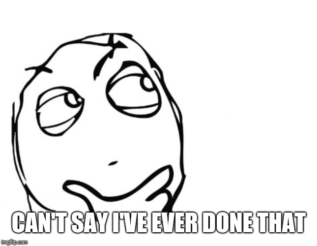 hmmm | CAN'T SAY I'VE EVER DONE THAT | image tagged in hmmm | made w/ Imgflip meme maker