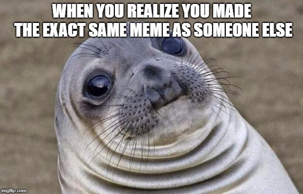 WHEN YOU REALIZE YOU MADE THE EXACT SAME MEME AS SOMEONE ELSE | image tagged in memes,awkward moment sealion | made w/ Imgflip meme maker