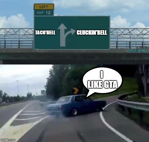 Left Exit 12 Off Ramp Meme | TACO'BELL; CLUCKIN'BELL; I LIKE GTA | image tagged in memes,left exit 12 off ramp | made w/ Imgflip meme maker