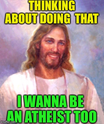 Smiling Jesus Meme | THINKING ABOUT DOING  THAT I WANNA BE AN ATHEIST TOO | image tagged in memes,smiling jesus | made w/ Imgflip meme maker