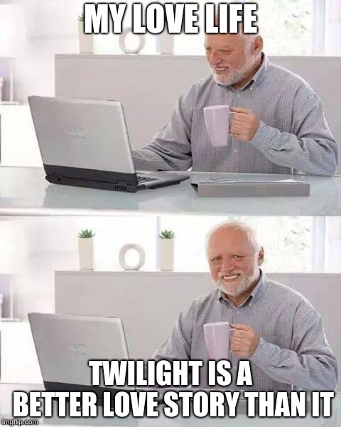 Hide the Pain Harold | MY LOVE LIFE; TWILIGHT IS A BETTER LOVE STORY THAN IT | image tagged in memes,hide the pain harold | made w/ Imgflip meme maker
