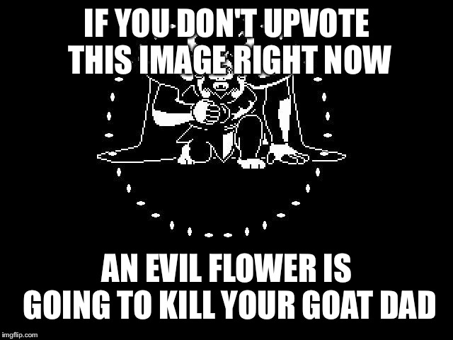Don't know if this will get deleted, but... | IF YOU DON'T UPVOTE THIS IMAGE RIGHT NOW; AN EVIL FLOWER IS GOING TO KILL YOUR GOAT DAD | image tagged in undertale,upvotes | made w/ Imgflip meme maker