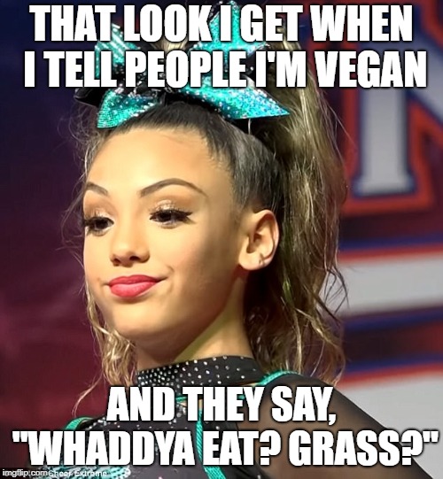 When I tell people I'm Vegan | THAT LOOK I GET WHEN I TELL PEOPLE I'M VEGAN; AND THEY SAY, "WHADDYA EAT? GRASS?" | image tagged in vegan,vegans,veganism | made w/ Imgflip meme maker