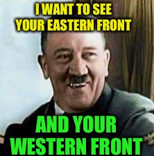 laughing hitler | I WANT TO SEE YOUR EASTERN FRONT AND YOUR WESTERN FRONT | image tagged in laughing hitler | made w/ Imgflip meme maker