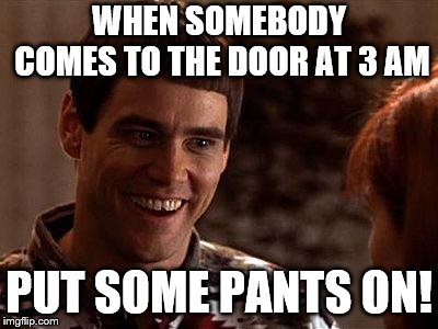 Dumb And Dumber | WHEN SOMEBODY COMES TO THE DOOR AT 3 AM; PUT SOME PANTS ON! | image tagged in dumb and dumber | made w/ Imgflip meme maker